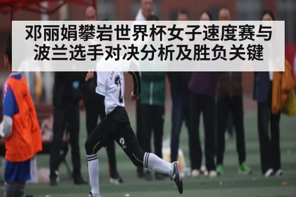 邓丽娟攀岩世界杯女子速度赛与波兰选手对决分析及胜负关键